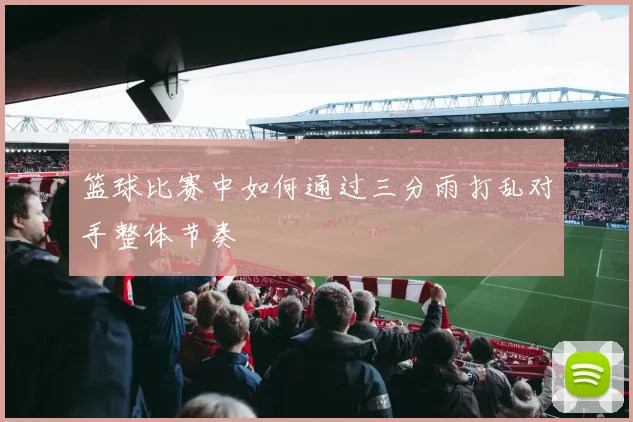 篮球比赛中如何通过三分雨打乱对手整体节奏