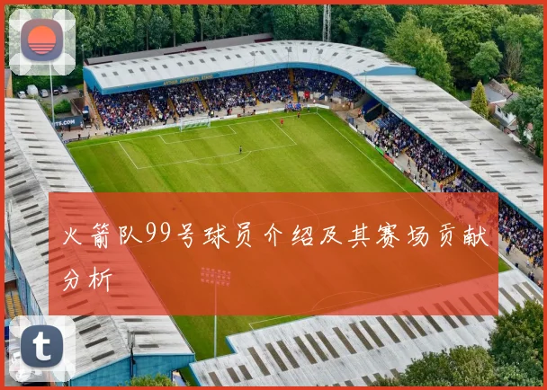 火箭队99号球员介绍及其赛场贡献分析