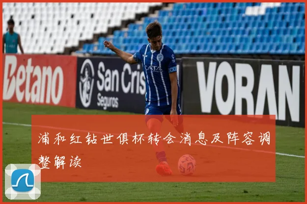 浦和红钻世俱杯转会消息及阵容调整解读