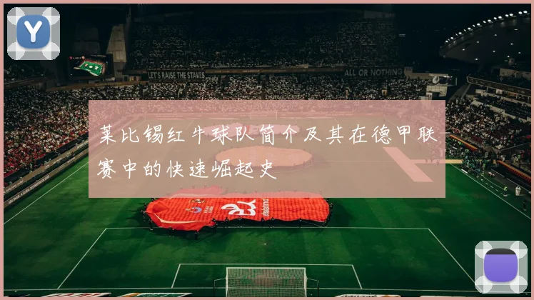 莱比锡红牛球队简介及其在德甲联赛中的快速崛起史