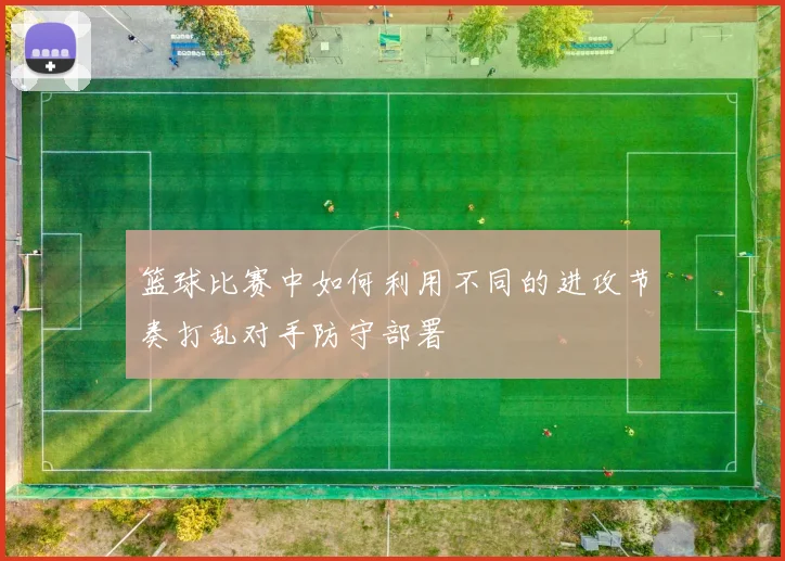 篮球比赛中如何利用不同的进攻节奏打乱对手防守部署