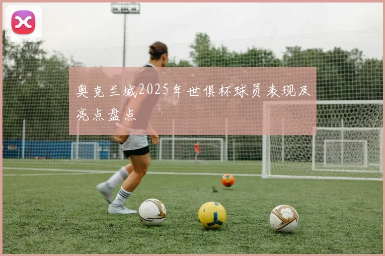 奥克兰城2025年世俱杯球员表现及亮点盘点