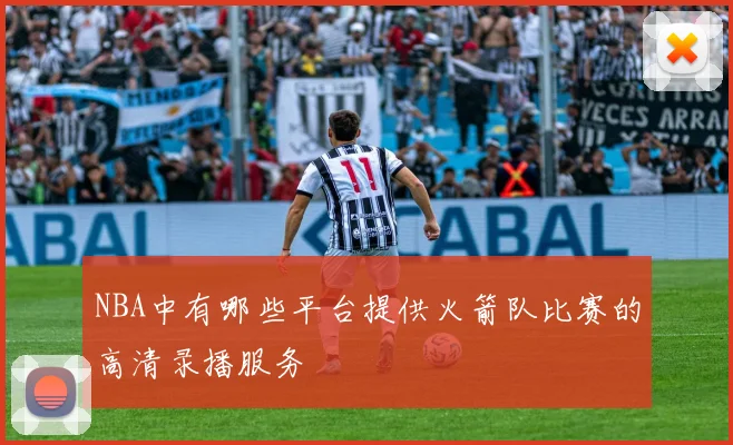 NBA中有哪些平台提供火箭队比赛的高清录播服务