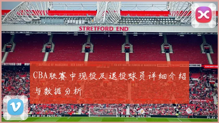 CBA联赛中现役及退役球员详细介绍与数据分析