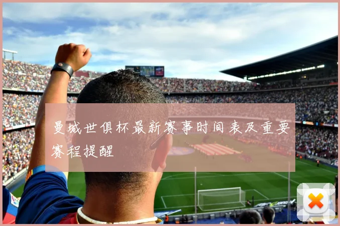 曼城世俱杯最新赛事时间表及重要赛程提醒
