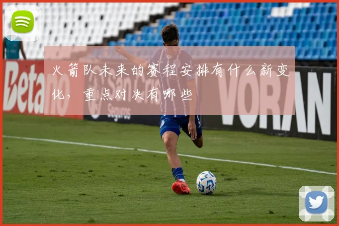 火箭队未来的赛程安排有什么新变化，重点对决有哪些