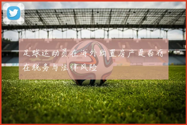 足球运动员在海外购置房产是否存在税务与法律风险
