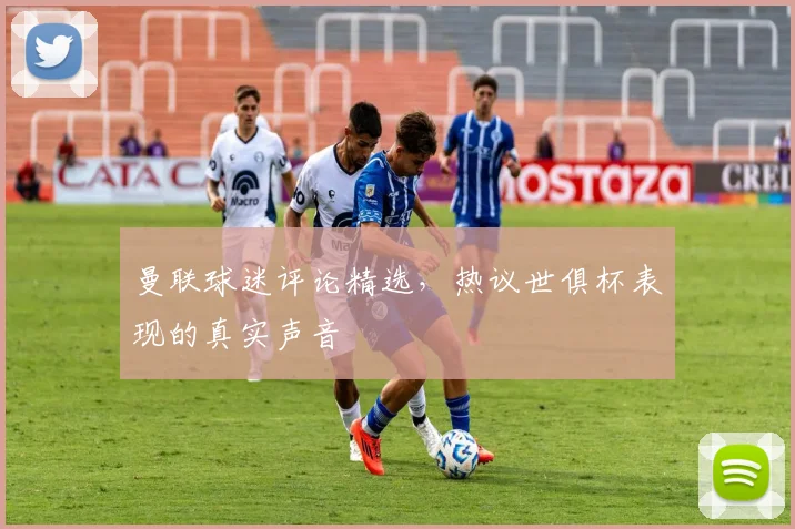 曼联球迷评论精选，热议世俱杯表现的真实声音